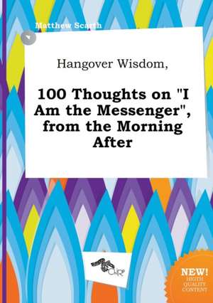 Hangover Wisdom, 100 Thoughts on I Am the Messenger, from the Morning After de Matthew Scarth