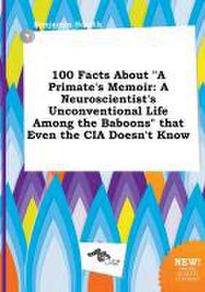 100 Facts about a Primate's Memoir: A Neuroscientist's Unconventional Life Among the Baboons That Even the CIA Doesn't Know de Benjamin Scarth