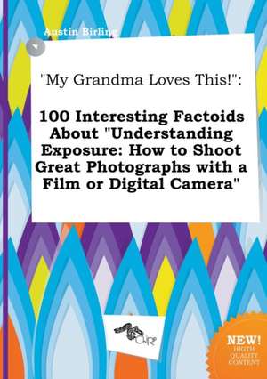 My Grandma Loves This!: 100 Interesting Factoids about Understanding Exposure: How to Shoot Great Photographs with a Film or Digital Camera de Austin Birling