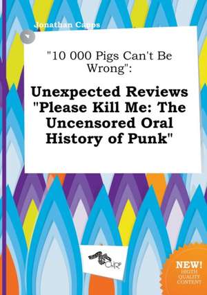 10 000 Pigs Can't Be Wrong: Unexpected Reviews Please Kill Me: The Uncensored Oral History of Punk de Jonathan Capps