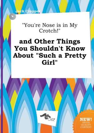 You're Nose Is in My Crotch! and Other Things You Shouldn't Know about Such a Pretty Girl de Jack Cropper