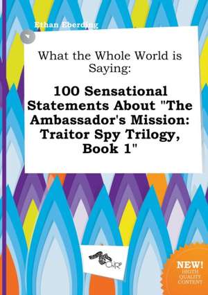 What the Whole World Is Saying: 100 Sensational Statements about the Ambassador's Mission: Traitor Spy Trilogy, Book 1 de Ethan Eberding