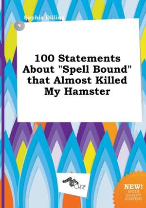 100 Statements about Spell Bound That Almost Killed My Hamster de Sophia Dilling