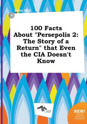 100 Facts about Persepolis 2: The Story of a Return That Even the CIA Doesn't Know de John Rell