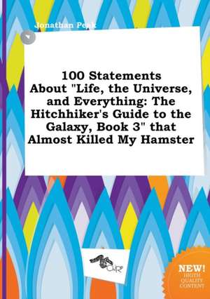 100 Statements about Life, the Universe, and Everything: The Hitchhiker's Guide to the Galaxy, Book 3 That Almost Killed My Hamster de Jonathan Peak