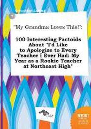 My Grandma Loves This!: 100 Interesting Factoids about I'd Like to Apologize to Every Teacher I Ever Had: My Year as a Rookie Teacher at Nort de Sebastian Leding