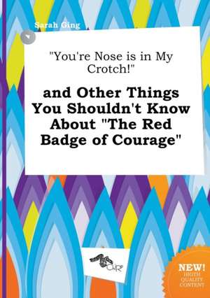 You're Nose Is in My Crotch! and Other Things You Shouldn't Know about the Red Badge of Courage de Sarah Ging