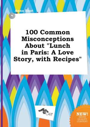 100 Common Misconceptions about Lunch in Paris: A Love Story, with Recipes de Anna Root