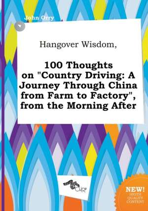 Hangover Wisdom, 100 Thoughts on Country Driving: A Journey Through China from Farm to Factory, from the Morning After de John Orry