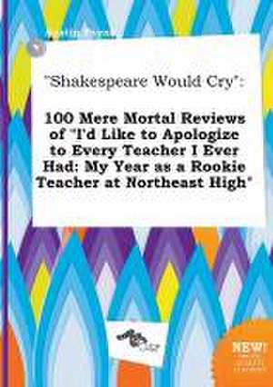 Shakespeare Would Cry: 100 Mere Mortal Reviews of I'd Like to Apologize to Every Teacher I Ever Had: My Year as a Rookie Teacher at Northeas de Austin Payne