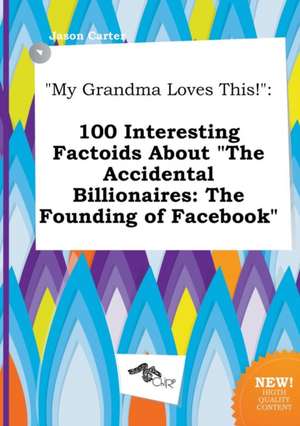 My Grandma Loves This!: 100 Interesting Factoids about the Accidental Billionaires: The Founding of Facebook de Jason Carter