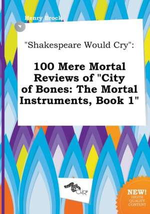 Shakespeare Would Cry: 100 Mere Mortal Reviews of City of Bones: The Mortal Instruments, Book 1 de Henry Brock