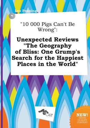 10 000 Pigs Can't Be Wrong: Unexpected Reviews the Geography of Bliss: One Grump's Search for the Happiest Places in the World de Leo Penning