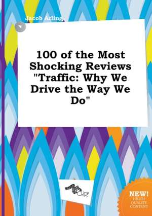 100 of the Most Shocking Reviews Traffic: Why We Drive the Way We Do de Jacob Arling