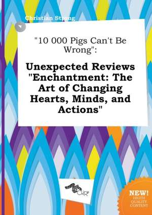 10 000 Pigs Can't Be Wrong: Unexpected Reviews Enchantment: The Art of Changing Hearts, Minds, and Actions de Christian Strong