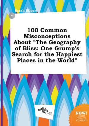 100 Common Misconceptions about the Geography of Bliss: One Grump's Search for the Happiest Places in the World de Sarah Silver