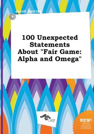 100 Unexpected Statements about Fair Game: Alpha and Omega de Jacob Darting