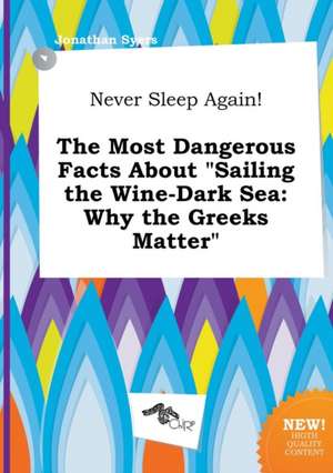 Never Sleep Again! the Most Dangerous Facts about Sailing the Wine-Dark Sea: Why the Greeks Matter de Jonathan Syers