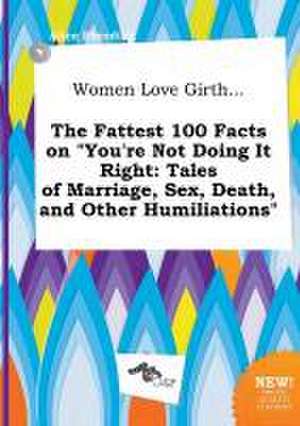 Women Love Girth... the Fattest 100 Facts on You're Not Doing It Right: Tales of Marriage, Sex, Death, and Other Humiliations de Alice Eberding