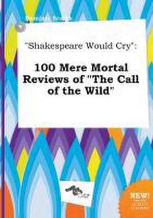 Shakespeare Would Cry: 100 Mere Mortal Reviews of the Call of the Wild de Dominic Scarth