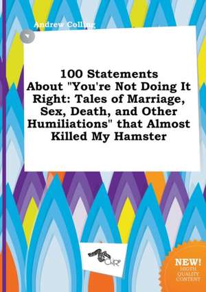 100 Statements about You're Not Doing It Right: Tales of Marriage, Sex, Death, and Other Humiliations That Almost Killed My Hamster de Andrew Colling