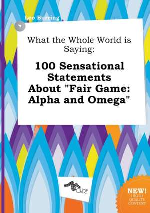 What the Whole World Is Saying: 100 Sensational Statements about Fair Game: Alpha and Omega de Leo Burring