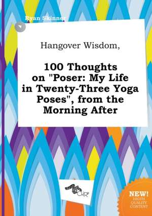 Hangover Wisdom, 100 Thoughts on Poser: My Life in Twenty-Three Yoga Poses, from the Morning After de Ryan Skinner