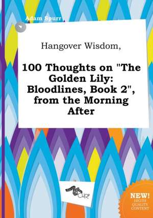 Hangover Wisdom, 100 Thoughts on the Golden Lily: Bloodlines, Book 2, from the Morning After de Adam Spurr