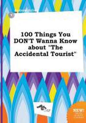 100 Things You Don't Wanna Know about the Accidental Tourist de Andrew Arling