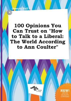 100 Opinions You Can Trust on How to Talk to a Liberal: The World According to Ann Coulter de Joseph Rell