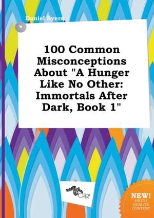 100 Common Misconceptions about a Hunger Like No Other: Immortals After Dark, Book 1 de Daniel Syers