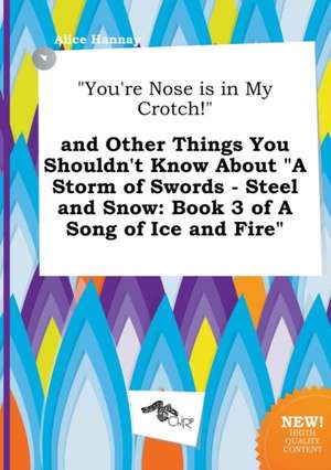 You're Nose Is in My Crotch! and Other Things You Shouldn't Know about a Storm of Swords - Steel and Snow: Book 3 of a Song of Ice and Fire de Alice Hannay