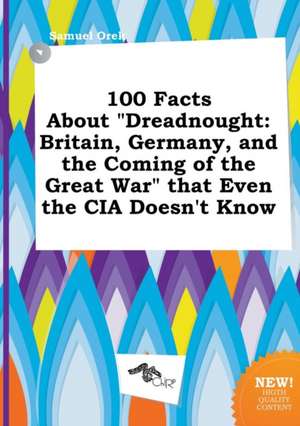 100 Facts about Dreadnought: Britain, Germany, and the Coming of the Great War That Even the CIA Doesn't Know de Samuel Orek