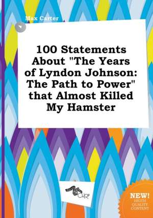 100 Statements about the Years of Lyndon Johnson: The Path to Power That Almost Killed My Hamster de Max Carter