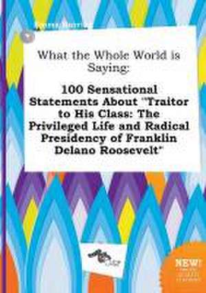 What the Whole World Is Saying: 100 Sensational Statements about Traitor to His Class: The Privileged Life and Radical Presidency of Franklin Delano de Emma Burring