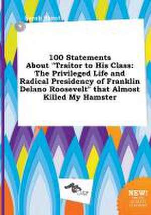 100 Statements about Traitor to His Class: The Privileged Life and Radical Presidency of Franklin Delano Roosevelt That Almost Killed My Hamster de Sarah Skeat