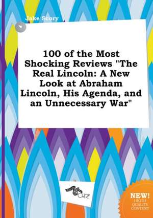 100 of the Most Shocking Reviews the Real Lincoln: A New Look at Abraham Lincoln, His Agenda, and an Unnecessary War de Jake Scory