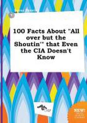 100 Facts about All Over But the Shoutin' That Even the CIA Doesn't Know de Lucas Penning