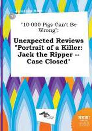 10 000 Pigs Can't Be Wrong: Unexpected Reviews Portrait of a Killer: Jack the Ripper -- Case Closed de Jonathan Read