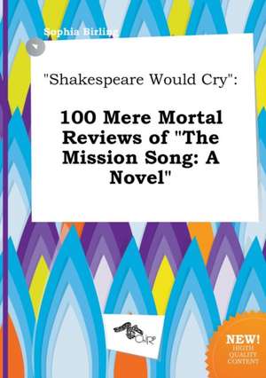 Shakespeare Would Cry: 100 Mere Mortal Reviews of the Mission Song: A Novel de Sophia Birling