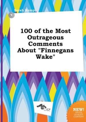 100 of the Most Outrageous Comments about Finnegans Wake de Sarah Kemp