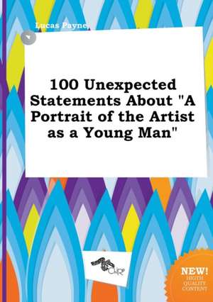 100 Unexpected Statements about a Portrait of the Artist as a Young Man de Lucas Payne