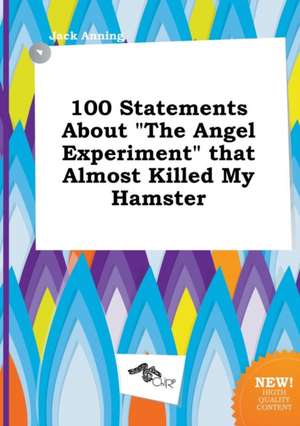 100 Statements about the Angel Experiment That Almost Killed My Hamster de Jack Anning