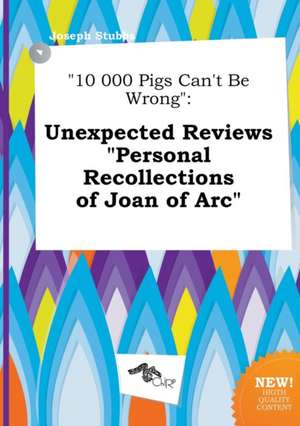 10 000 Pigs Can't Be Wrong: Unexpected Reviews Personal Recollections of Joan of Arc de Joseph Stubbs