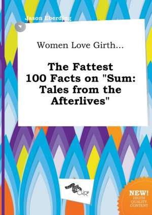 Women Love Girth... the Fattest 100 Facts on Sum: Tales from the Afterlives de Jason Eberding