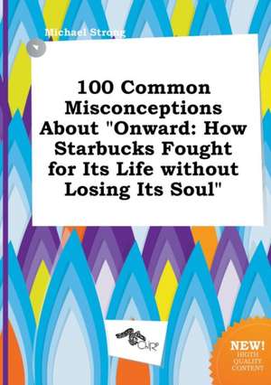 100 Common Misconceptions about Onward: How Starbucks Fought for Its Life Without Losing Its Soul de Michael Strong