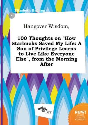 Hangover Wisdom, 100 Thoughts on How Starbucks Saved My Life: A Son of Privilege Learns to Live Like Everyone Else, from the Morning After de Elizabeth Eadling