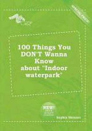 100 Things You Don't Wanna Know about Indoor Waterpark de Sophia Skinner