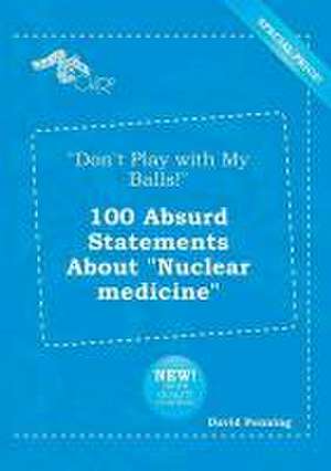 Don't Play with My Balls! 100 Absurd Statements about Nuclear Medicine de David Penning