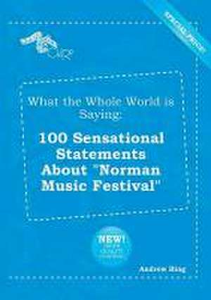 What the Whole World Is Saying: 100 Sensational Statements about Norman Music Festival de Andrew Bing